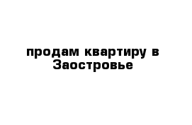 продам квартиру в Заостровье